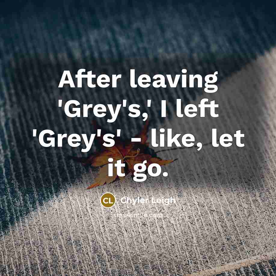 “After leaving 'Grey's,' I left 'Grey's' - like, let it go.” quote by Chyler Leigh