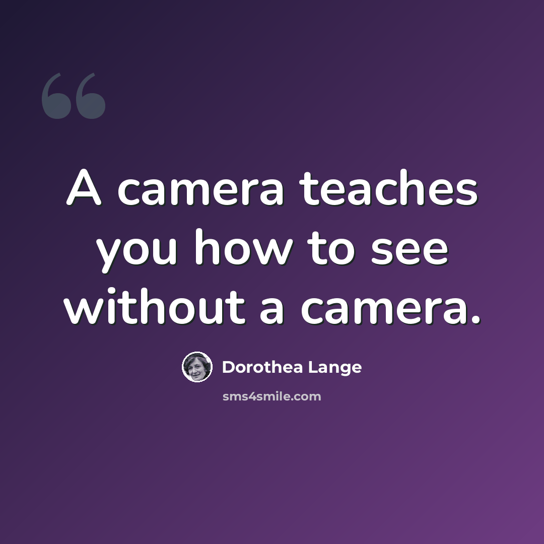“A camera teaches you how to see without a camera.” quote by Dorothea Lange