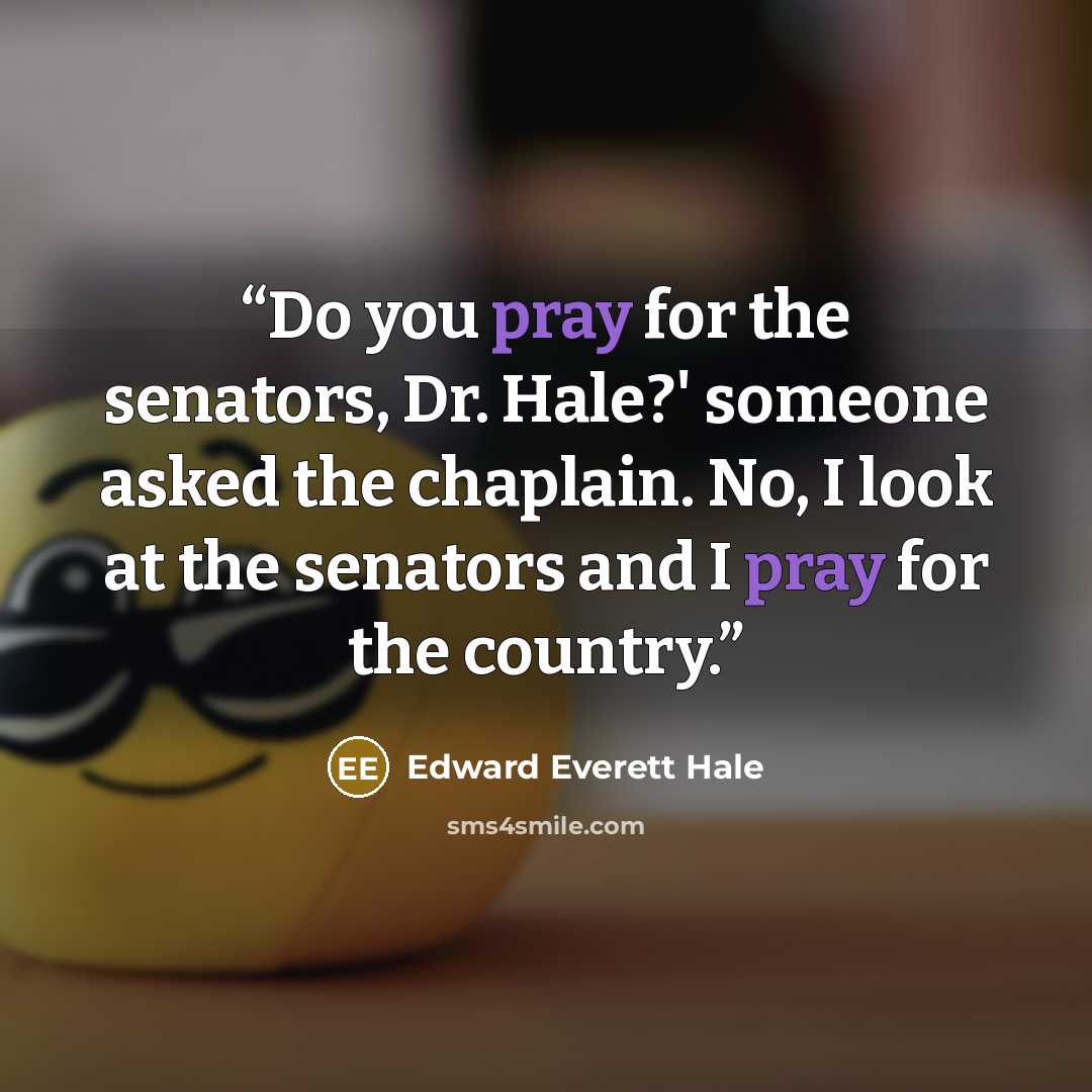 “Do you pray for the senators, Dr. Hale?' someone asked the chaplain. No, I look at the senators and I pray for the country.” quote by Edward Everett Hale