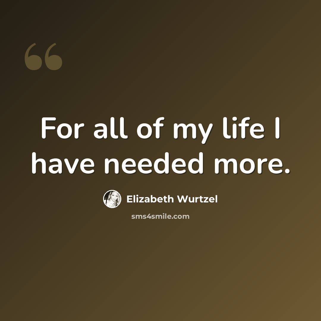 “For all of my life I have needed more.” quote by Elizabeth Wurtzel