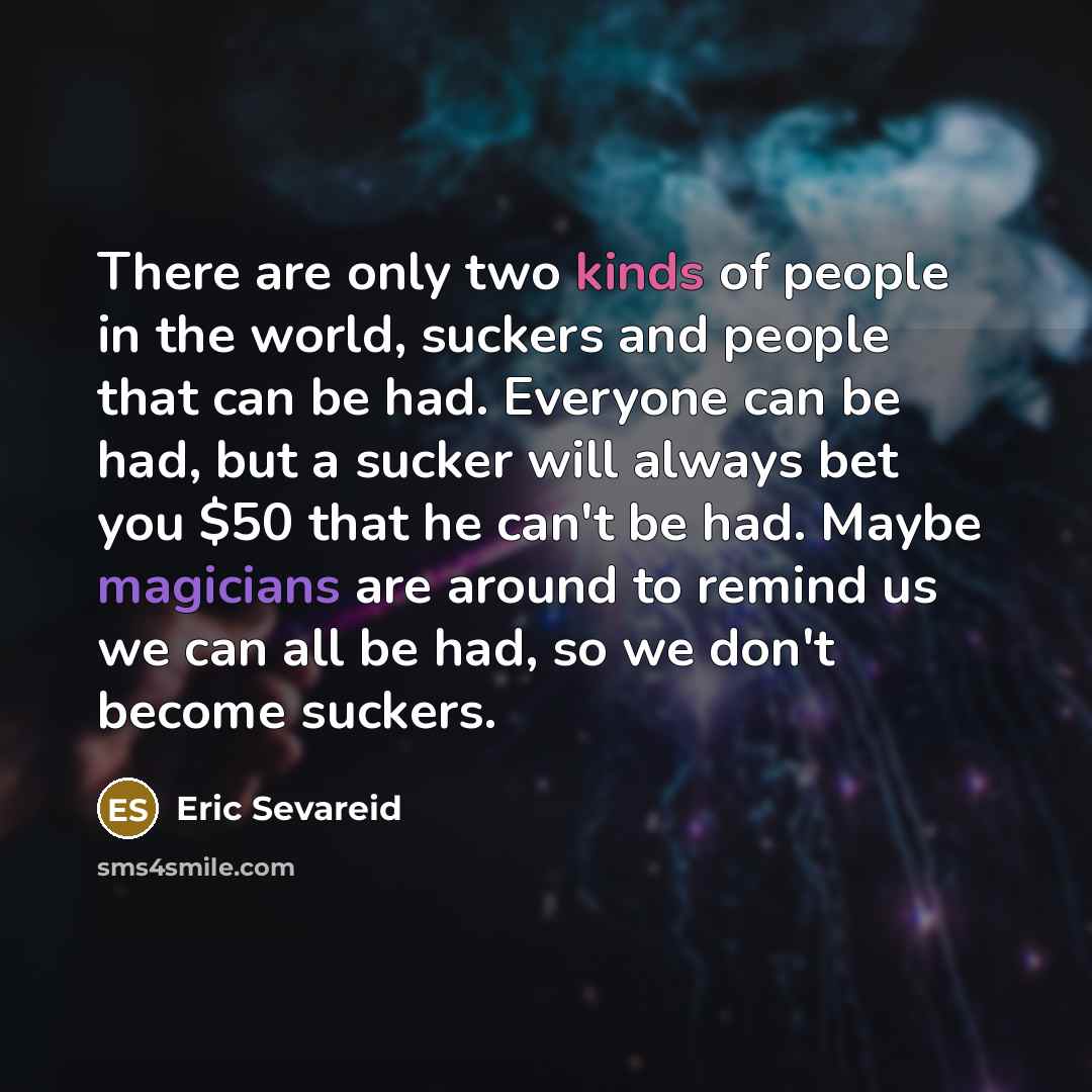 “There are only two kinds of people in the world, suckers and people that can be had. Everyone can be had, but a sucker will always bet you $50 that he can't be had. Maybe magicians are around to remind us we can all be had, so we don't become suckers.” quote by Eric Sevareid