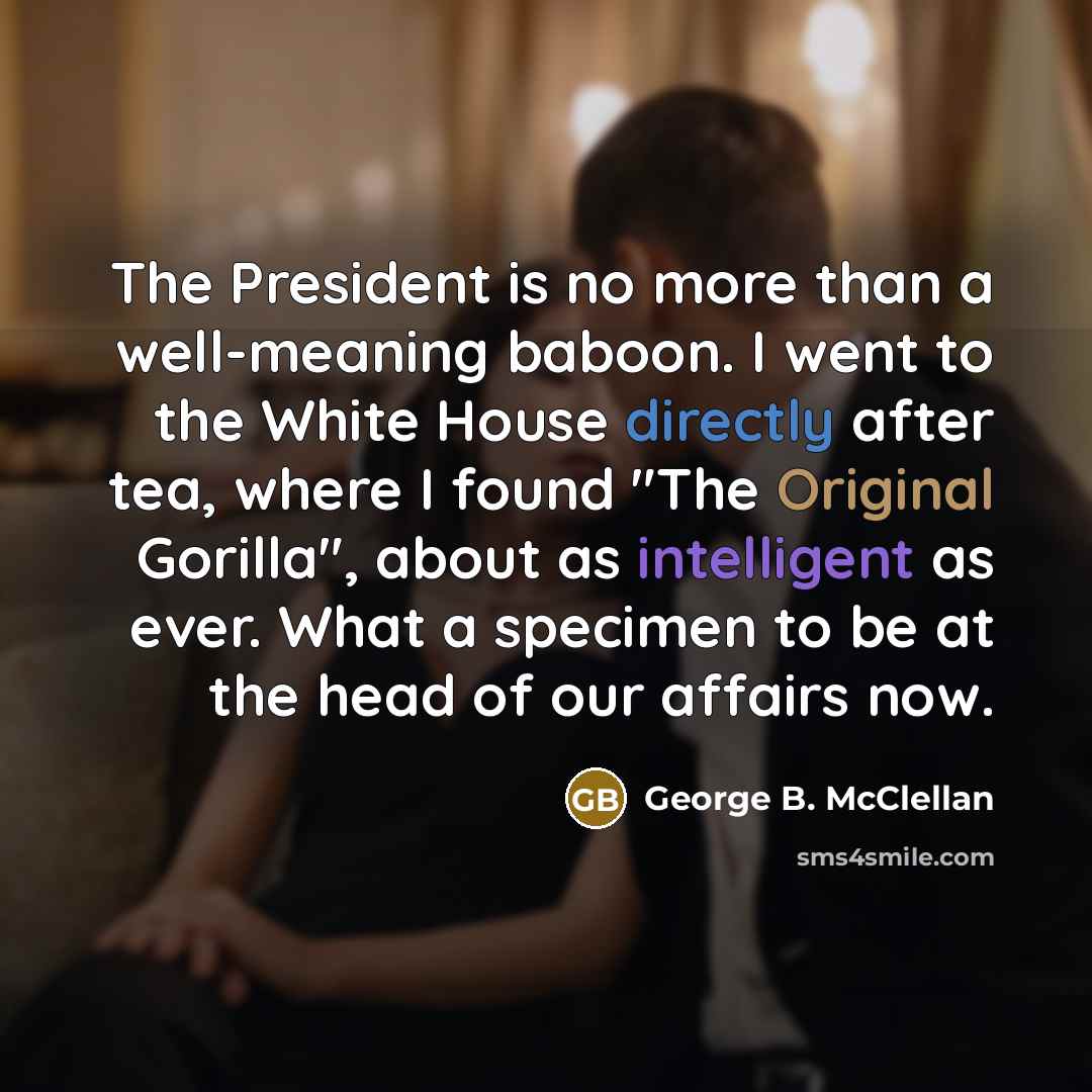 “The President is no more than a well-meaning baboon. I went to the White House directly after tea, where I found "The Original Gorilla", about as intelligent as ever. What a specimen to be at the head of our affairs now.” quote by George B. McClellan