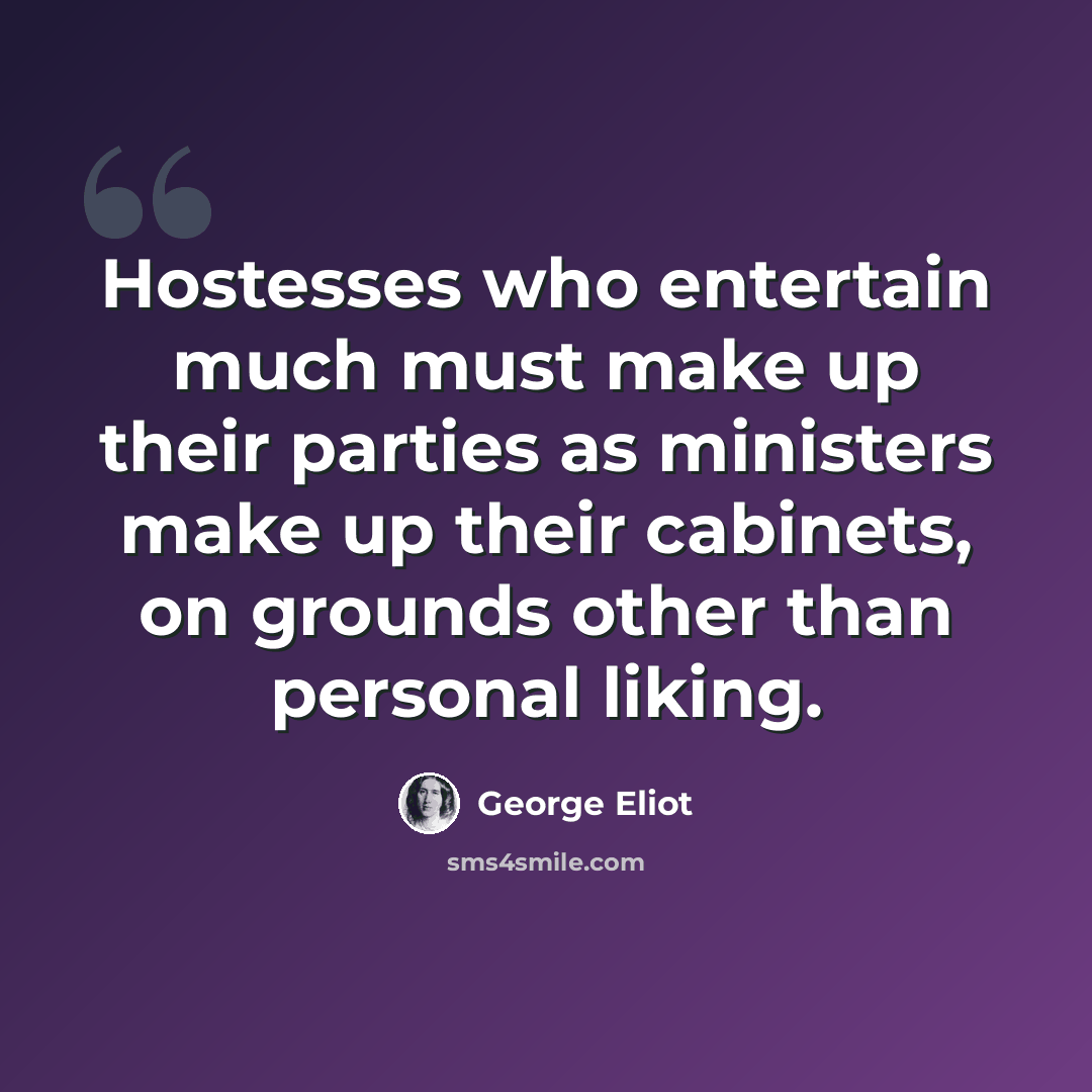 “Hostesses who entertain much must make up their parties as ministers make up their cabinets, on grounds other than personal liking.” quote by George Eliot