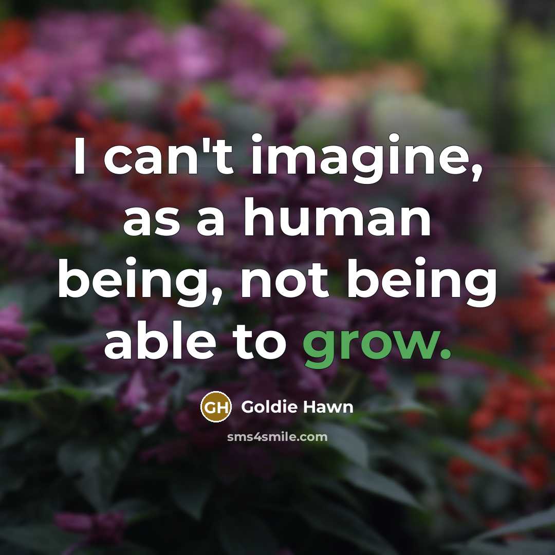 “I can't imagine, as a human being, not being able to grow.” quote by Goldie Hawn