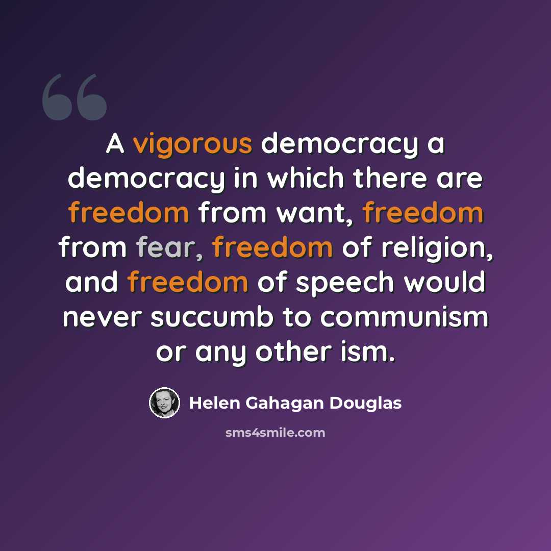 “A vigorous democracy a democracy in which there are freedom from want, freedom from fear, freedom of religion, and freedom of speech would never succumb to communism or any other ism.” quote by Helen Gahagan Douglas