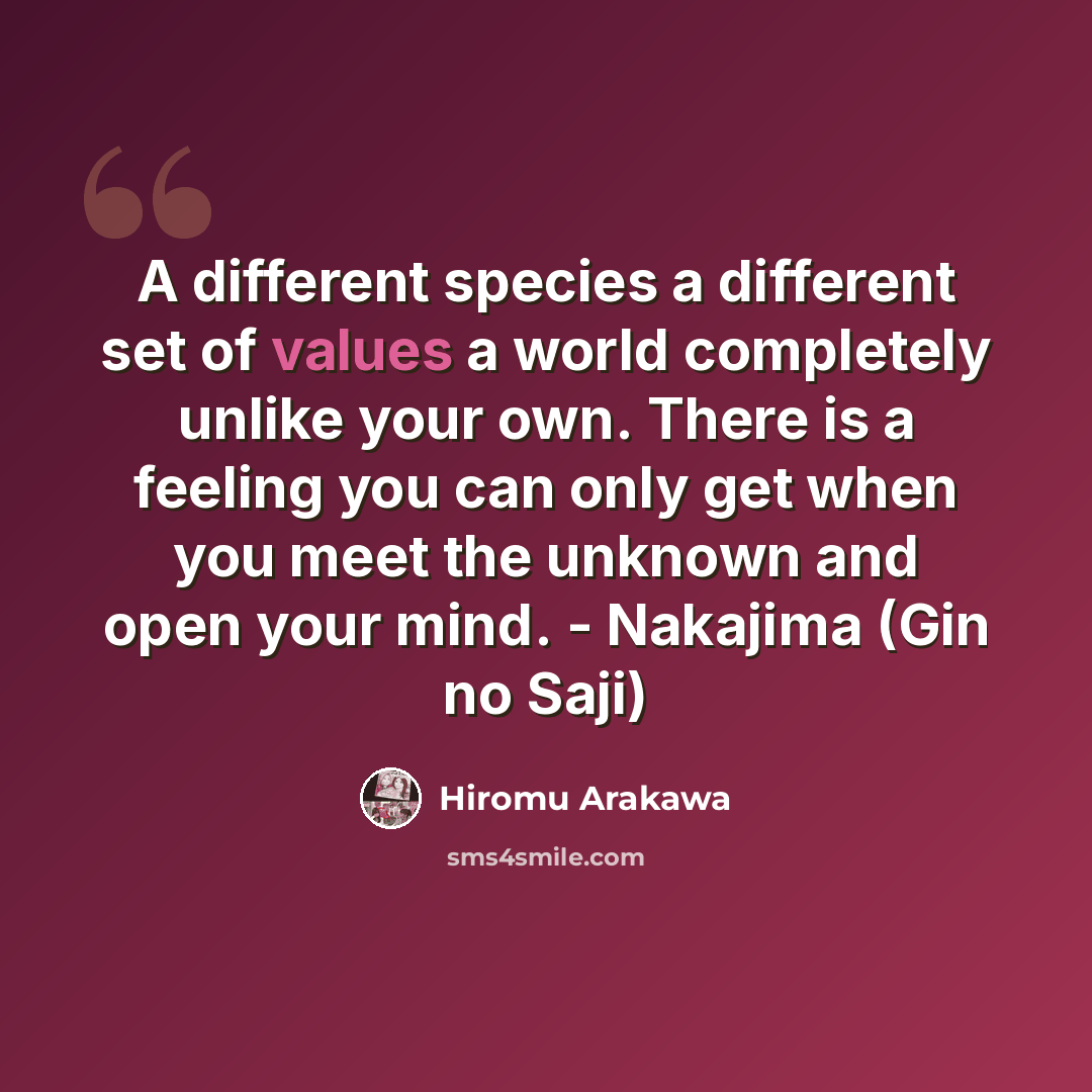“A different species a different set of values a world completely unlike your own. There is a feeling you can only get when you meet the unknown and open your mind. - Nakajima (Gin no Saji)” quote by Hiromu Arakawa
