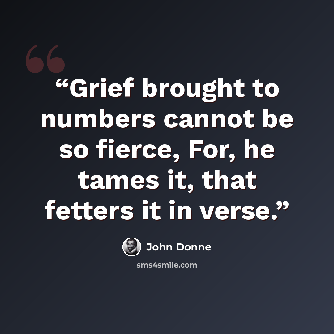 “Grief brought to numbers cannot be so fierce, For, he tames it, that fetters it in verse.” quote by John Donne