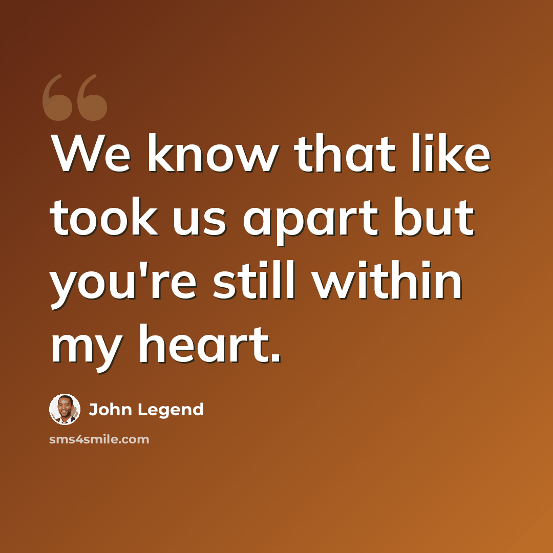 “We know that like took us apart but you're still within my heart.” quote by John Legend