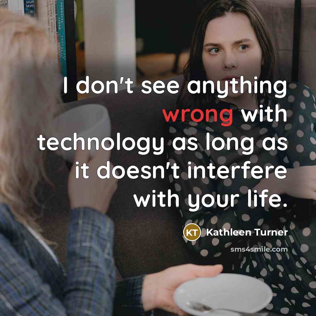 “I don't see anything wrong with technology as long as it doesn't interfere with your life.” quote by Kathleen Turner