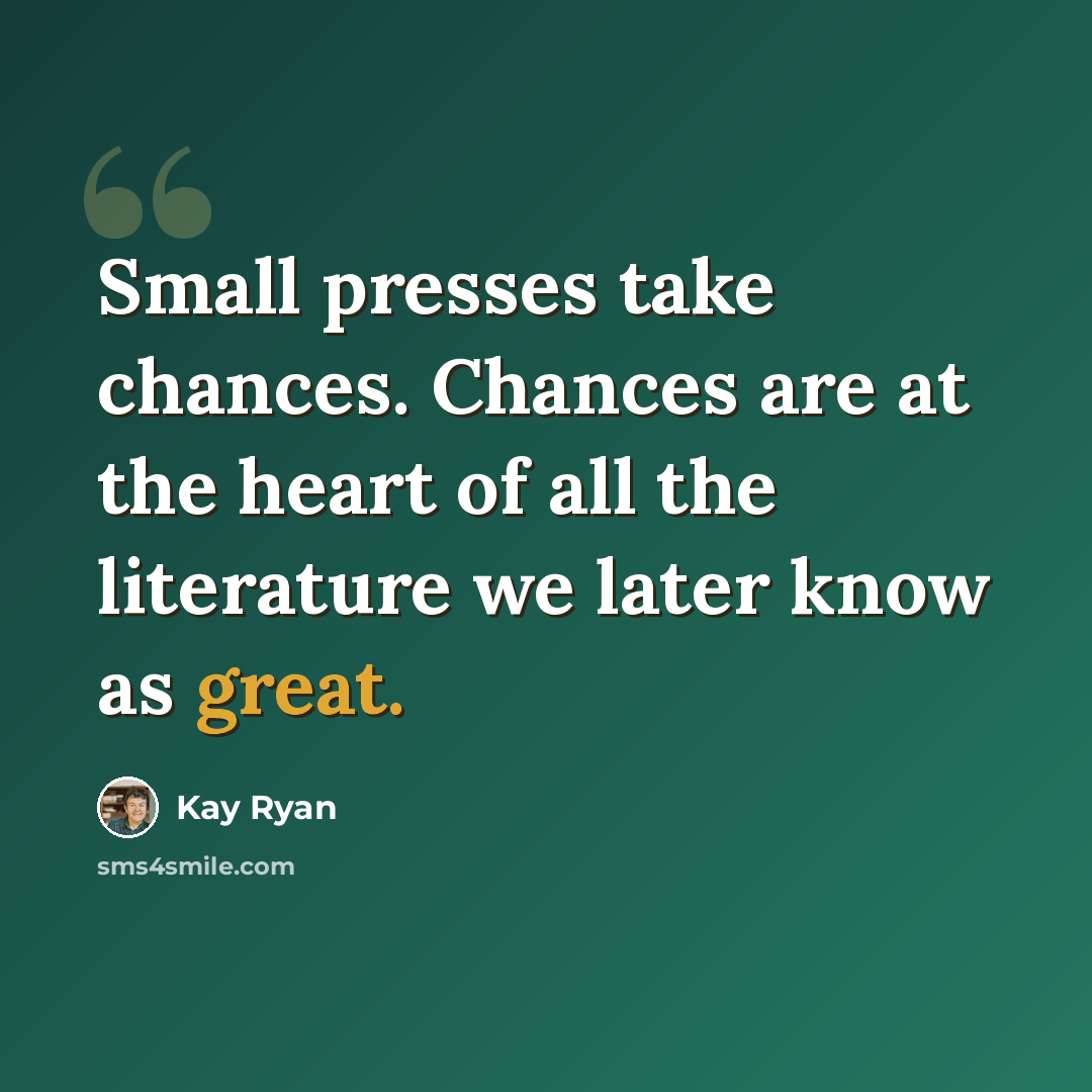 “Small presses take chances. Chances are at the heart of all the literature we later know as great.” quote by Kay Ryan