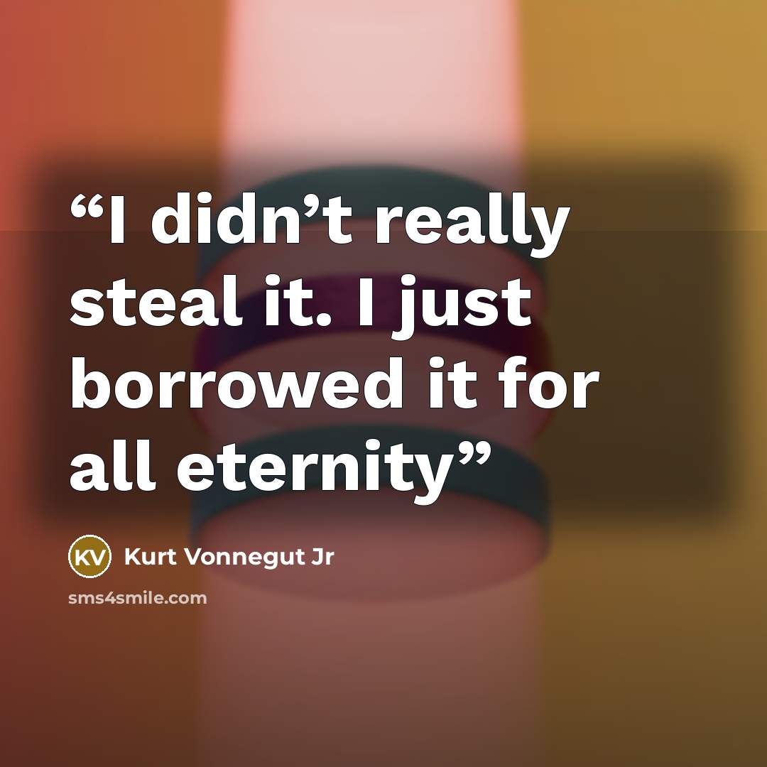 “I didn’t really steal it. I just borrowed it for all eternity” quote by Kurt Vonnegut Jr
