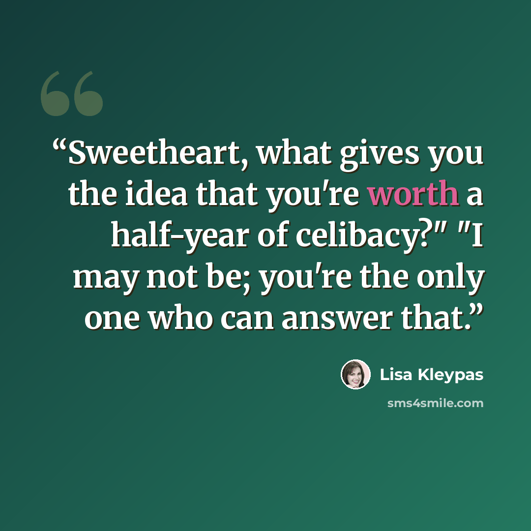 “Sweetheart, what gives you the idea that you're worth a half-year of celibacy?" "I may not be; you're the only one who can answer that.” quote by Lisa Kleypas