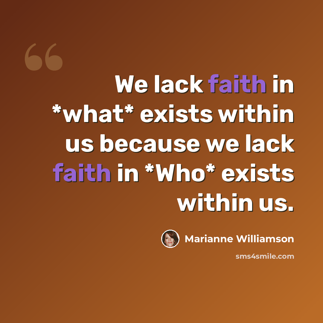 “We lack faith in *what* exists within us because we lack faith in *Who* exists within us.” quote by Marianne Williamson