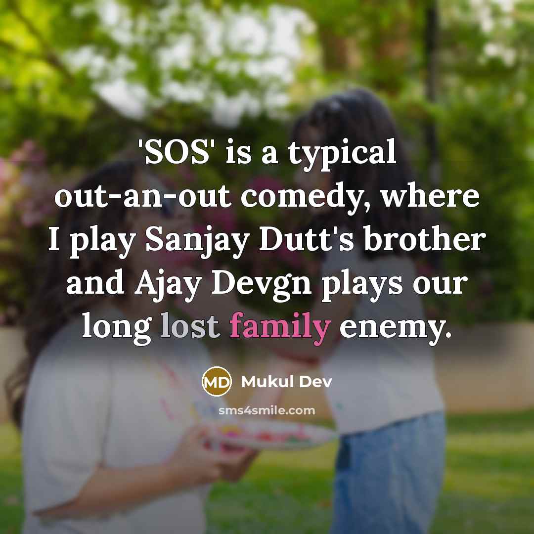 “'SOS' is a typical out-an-out comedy, where I play Sanjay Dutt's brother and Ajay Devgn plays our long lost family enemy.” quote by Mukul Dev