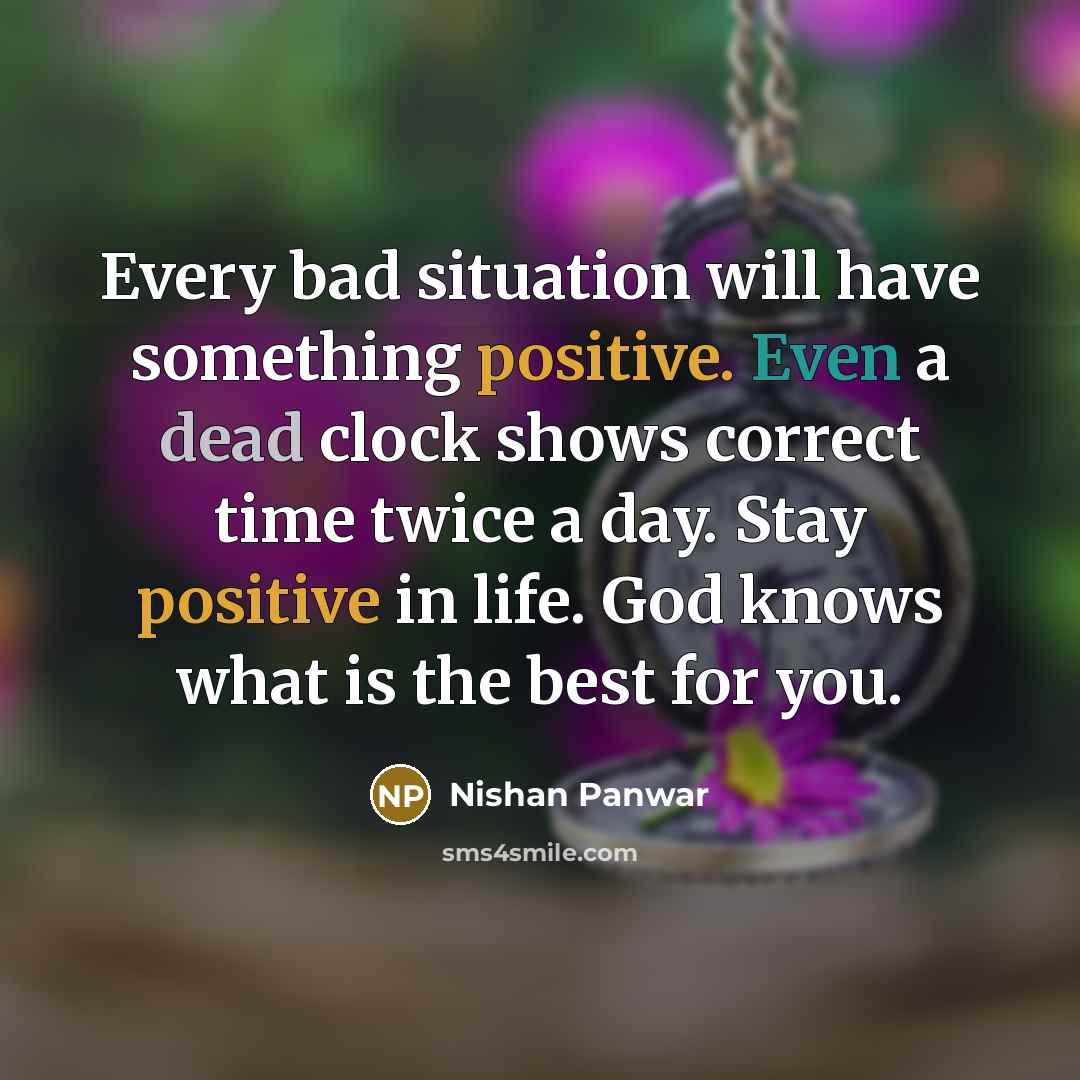 “Every bad situation will have something positive. Even a dead clock shows correct time twice a day. Stay positive in life. God knows what is the best for you.” quote by Nishan Panwar
