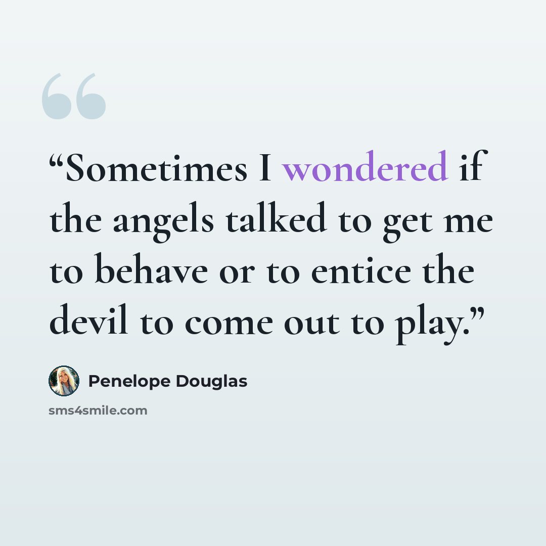 “Sometimes I wondered if the angels talked to get me to behave or to entice the devil to come out to play.” quote by Penelope Douglas