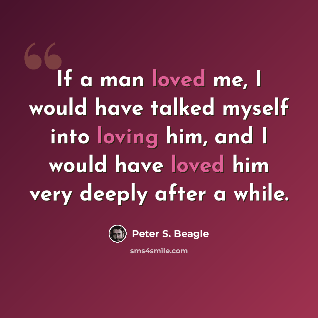 “If a man loved me, I would have talked myself into loving him, and I would have loved him very deeply after a while.” quote by Peter S. Beagle