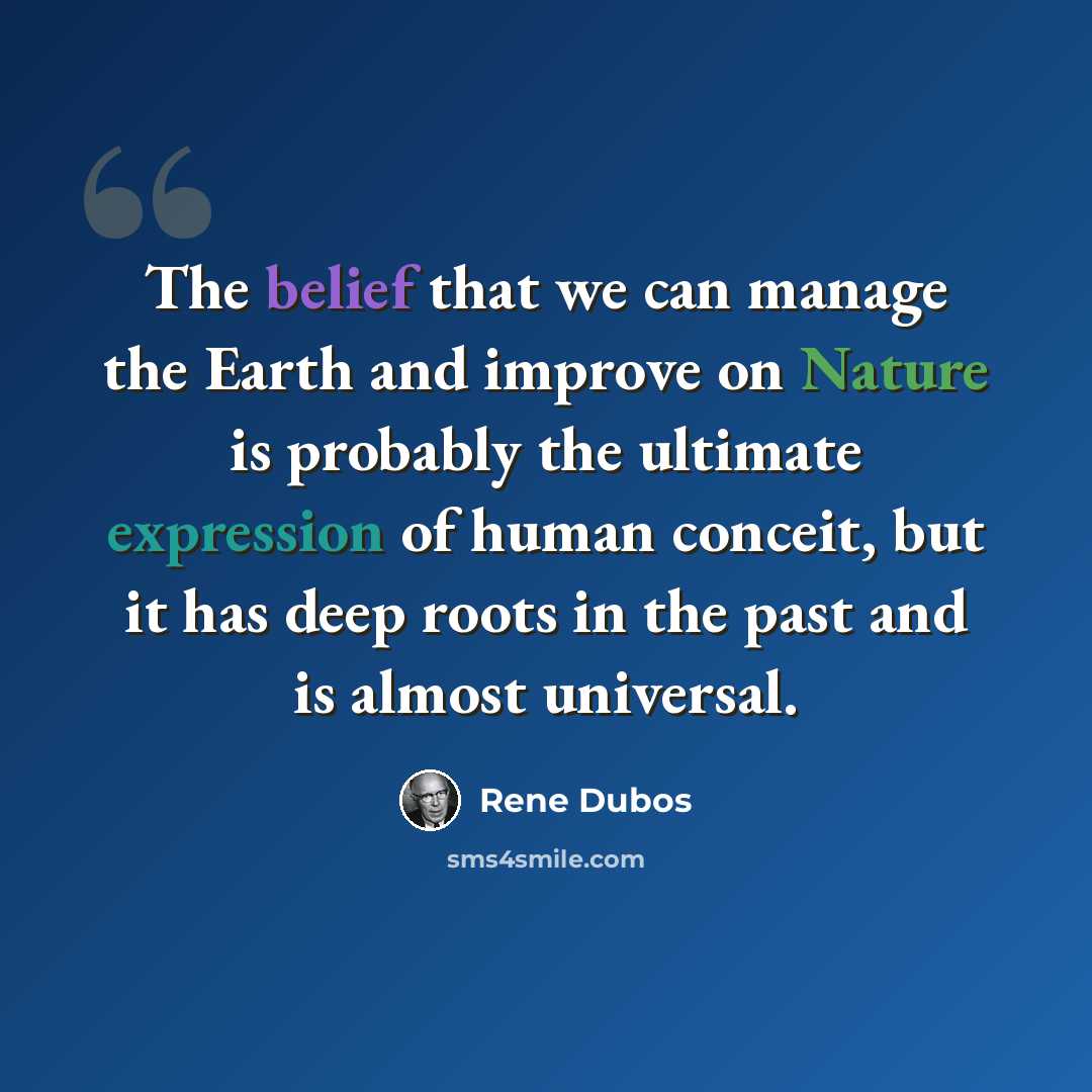 “The belief that we can manage the Earth and improve on Nature is probably the ultimate expression of human conceit, but it has deep roots in the past and is almost universal.” quote by Rene Dubos