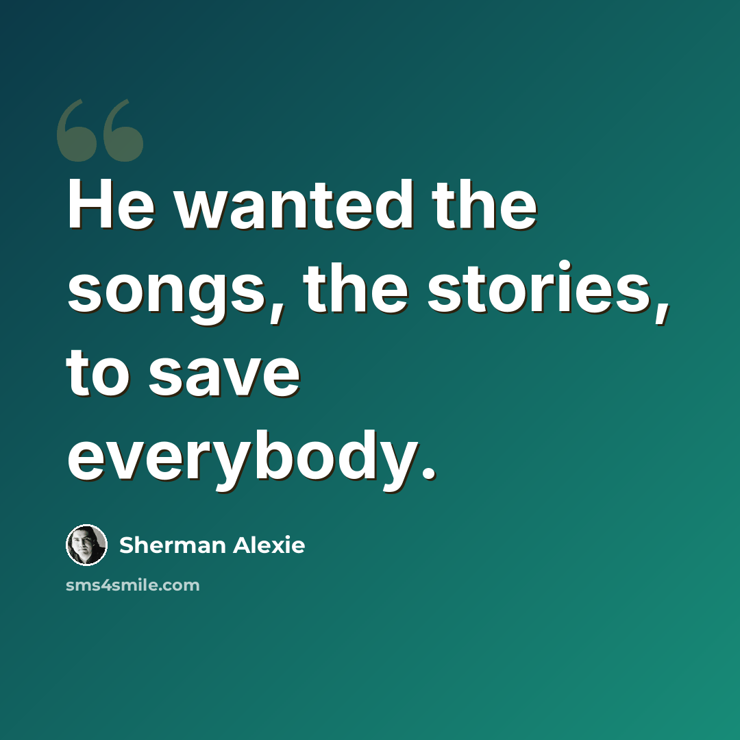 “He wanted the songs, the stories, to save everybody.” quote by Sherman Alexie