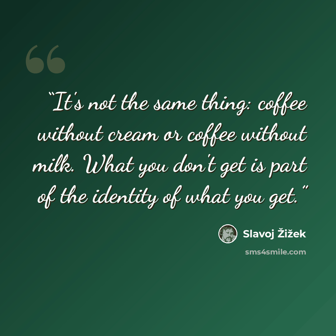 “It's not the same thing: coffee without cream or coffee without milk. What you don't get is part of the identity of what you get.” quote by Slavoj Žižek