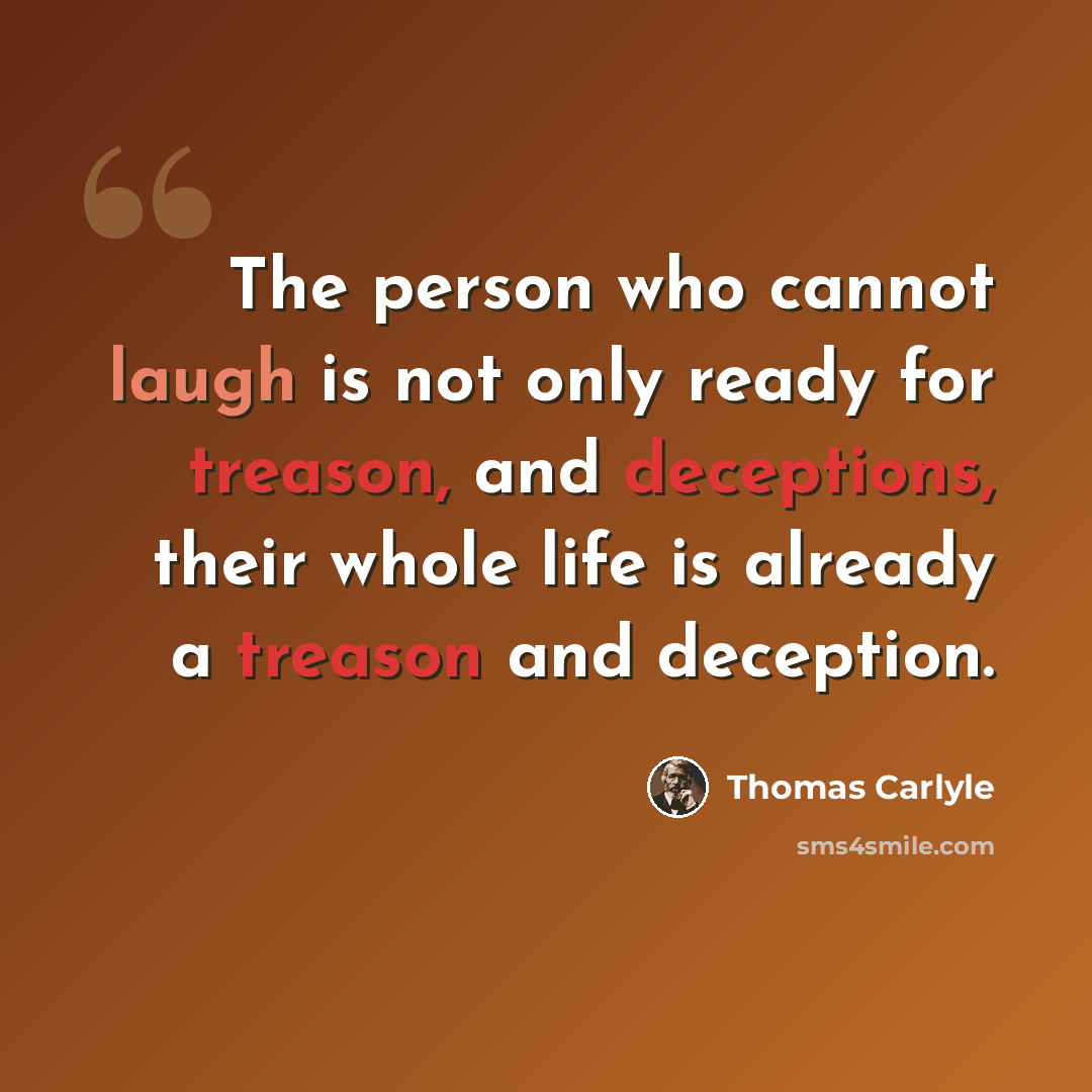 “The person who cannot laugh is not only ready for treason, and deceptions, their whole life is already a treason and deception.” quote by Thomas Carlyle