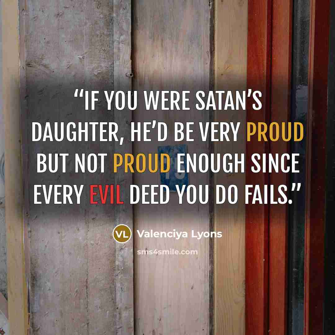 “If you were Satan’s daughter, he’d be very proud but not proud enough since every evil deed you do fails.” quote by Valenciya Lyons