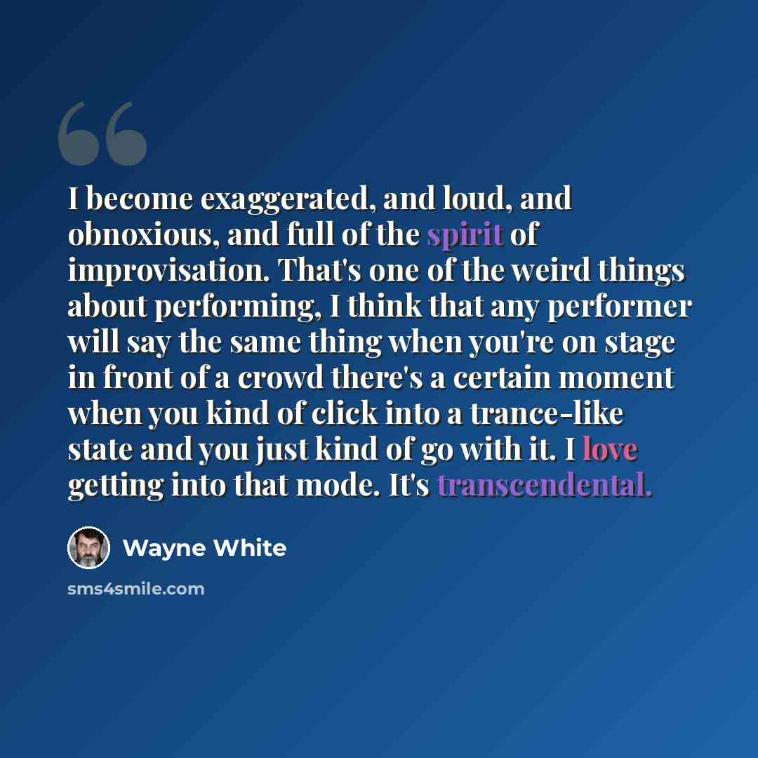 “I become exaggerated, and loud, and obnoxious, and full of the spirit of improvisation. That's one of the weird things about performing, I think that any performer will say the same thing when you're on stage in front of a crowd there's a certain moment when you kind of click into a trance-like…” quote by Wayne White