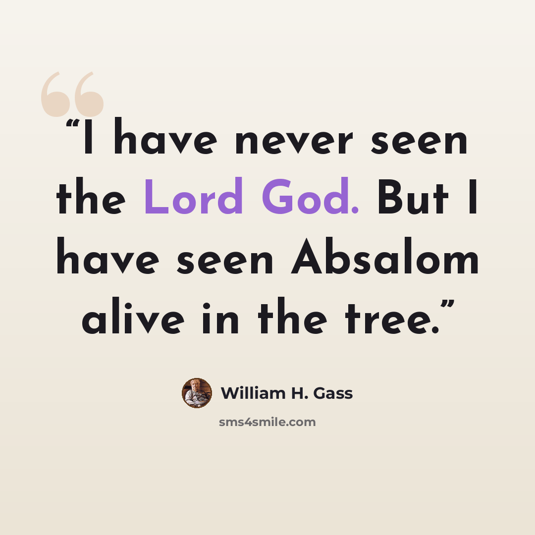 “I have never seen the Lord God. But I have seen Absalom alive in the tree.” quote by William H. Gass