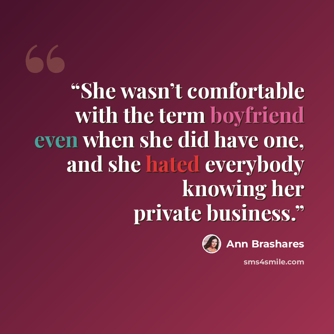 “She wasn’t comfortable with the term boyfriend even when she did have one, and she hated everybody knowing her private business.” quote by Ann Brashares