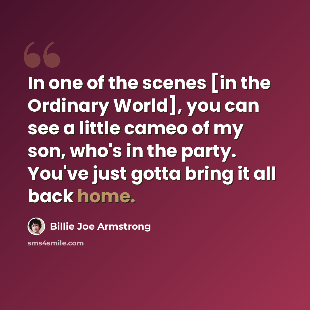 “In one of the scenes [in the Ordinary World], you can see a little cameo of my son, who's in the party. You've just gotta bring it all back home.” quote by Billie Joe Armstrong