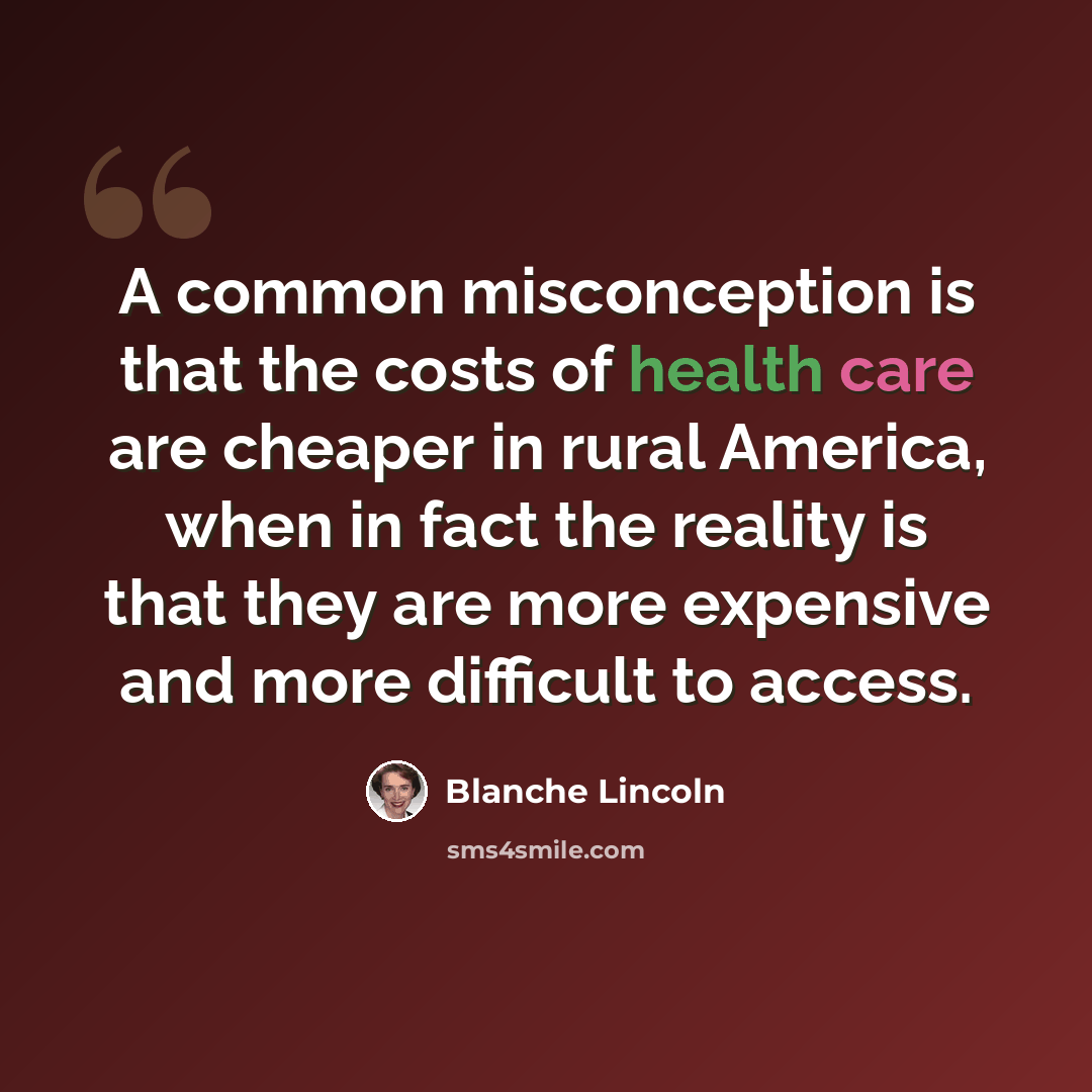 “A common misconception is that the costs of health care are cheaper in rural America, when in fact the reality is that they are more expensive and more difficult to access.” quote by Blanche Lincoln