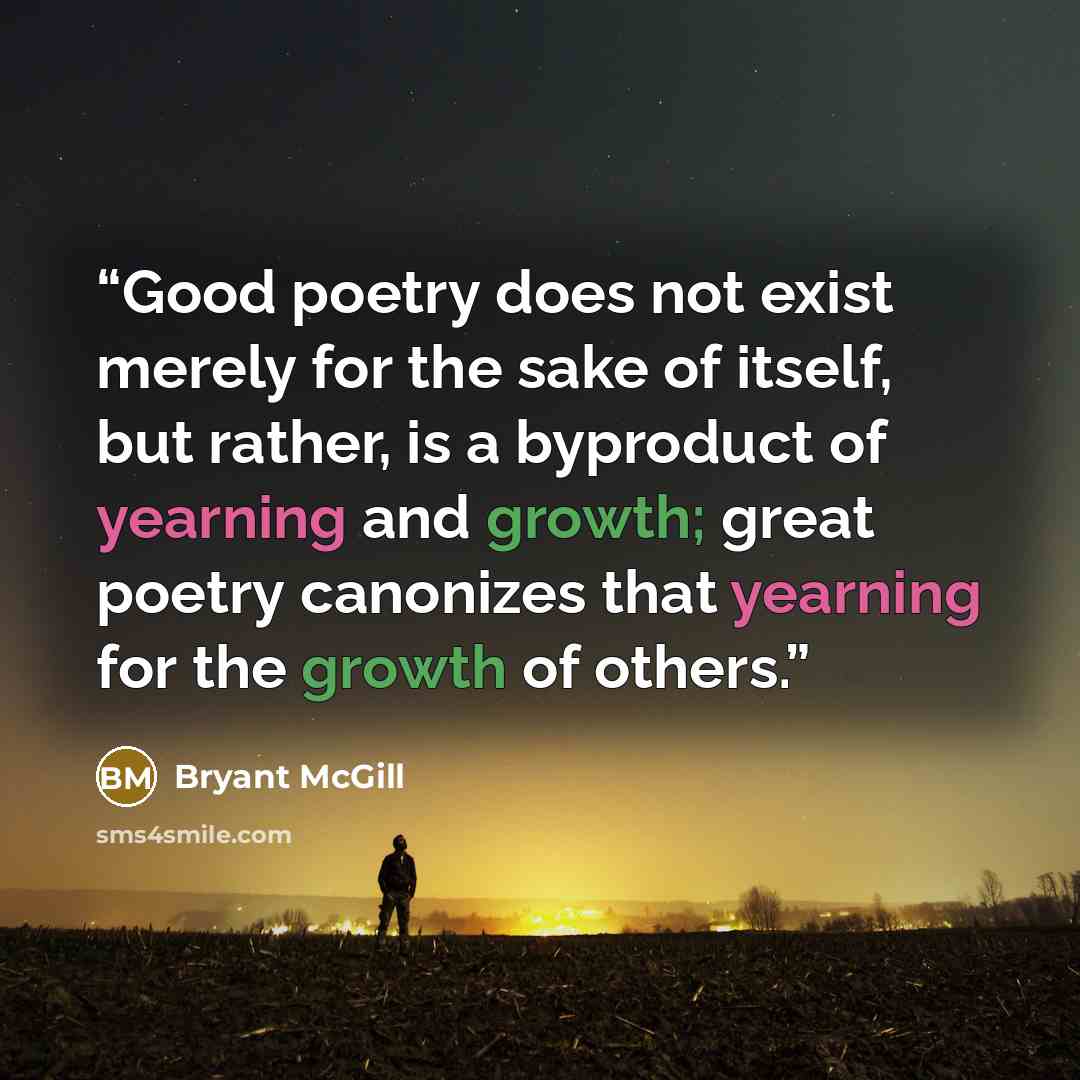 “Good poetry does not exist merely for the sake of itself, but rather, is a byproduct of yearning and growth; great poetry canonizes that yearning for the growth of others.” quote by Bryant McGill