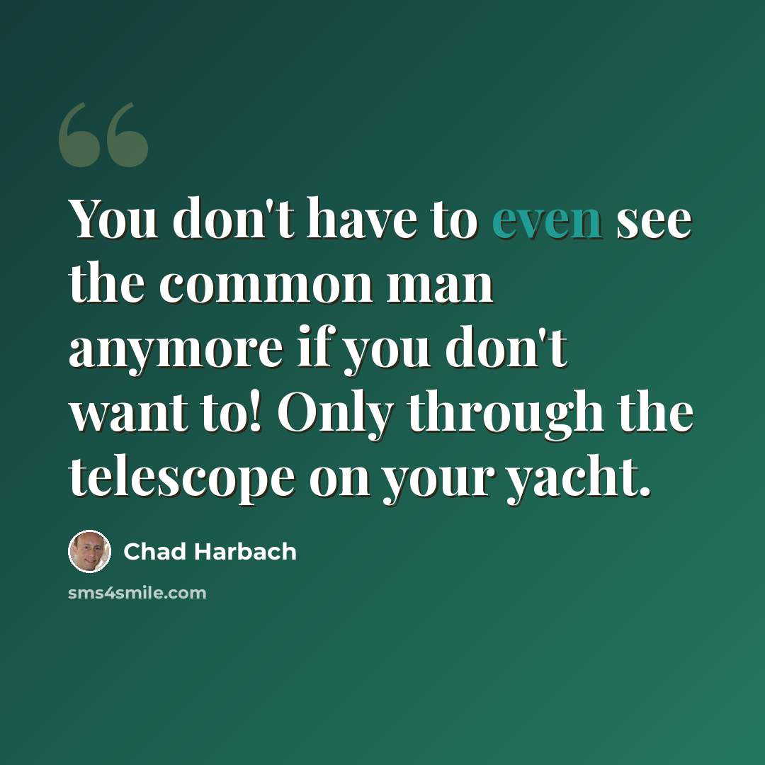 “You don't have to even see the common man anymore if you don't want to! Only through the telescope on your yacht.” quote by Chad Harbach