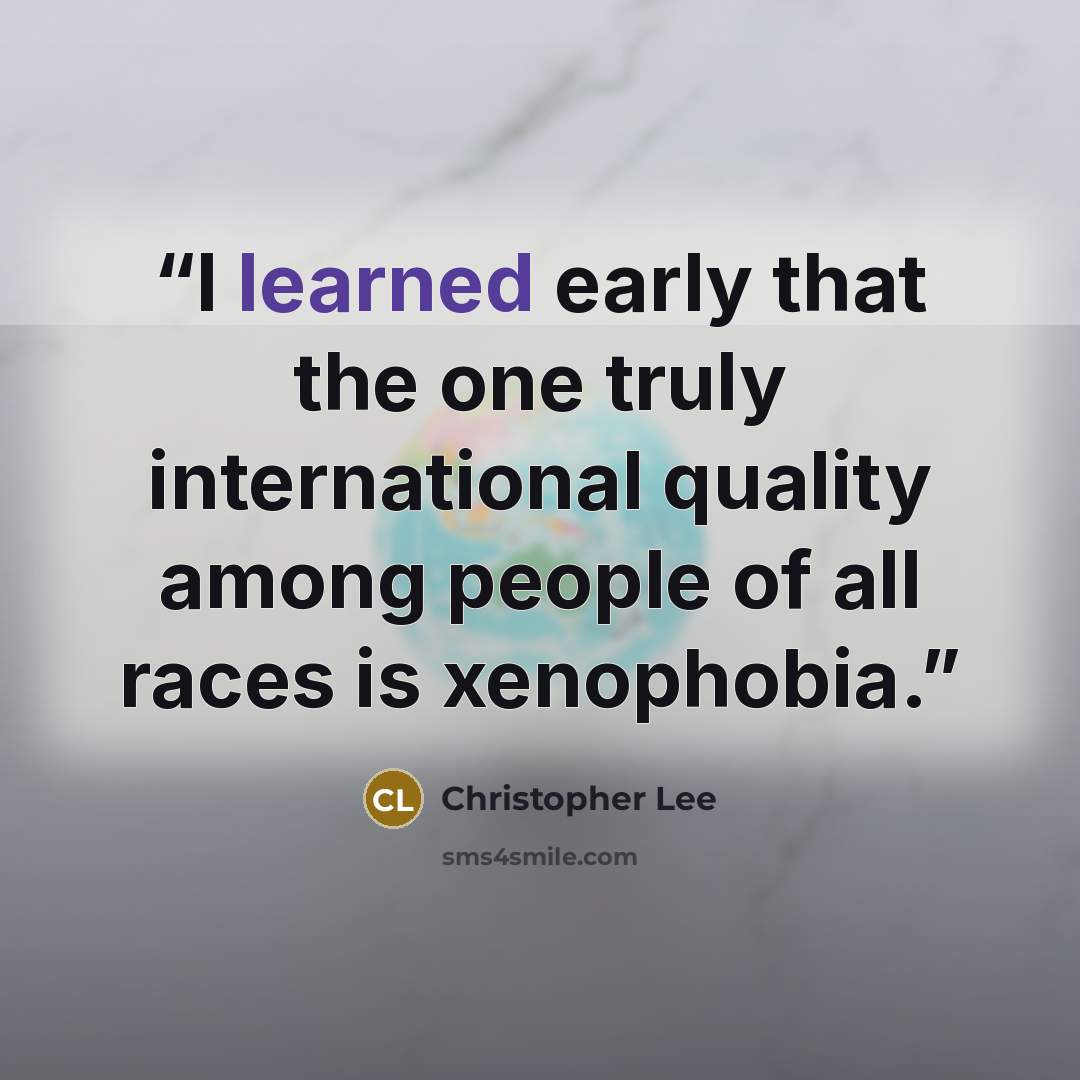 “I learned early that the one truly international quality among people of all races is xenophobia.” quote by Christopher Lee