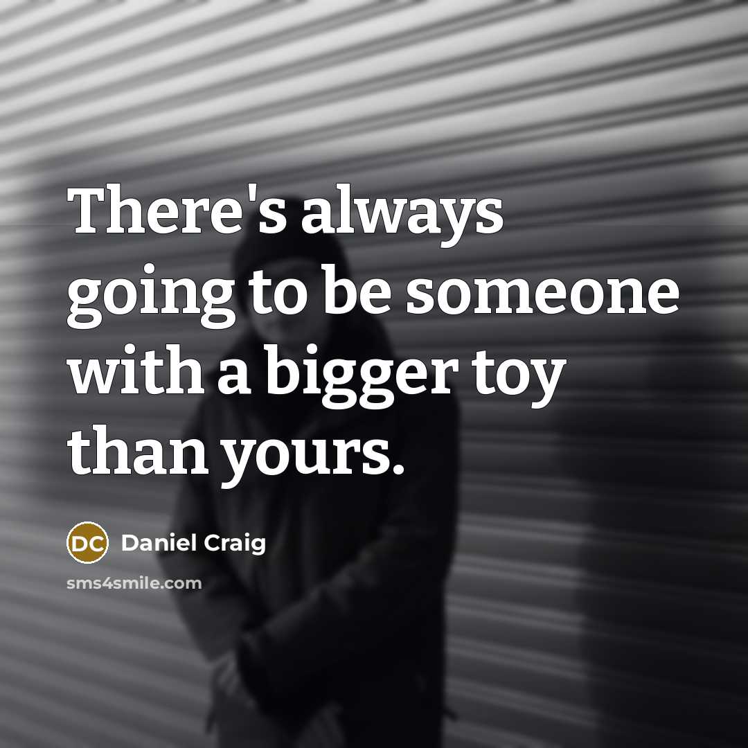 “There's always going to be someone with a bigger toy than yours.” quote by Daniel Craig
