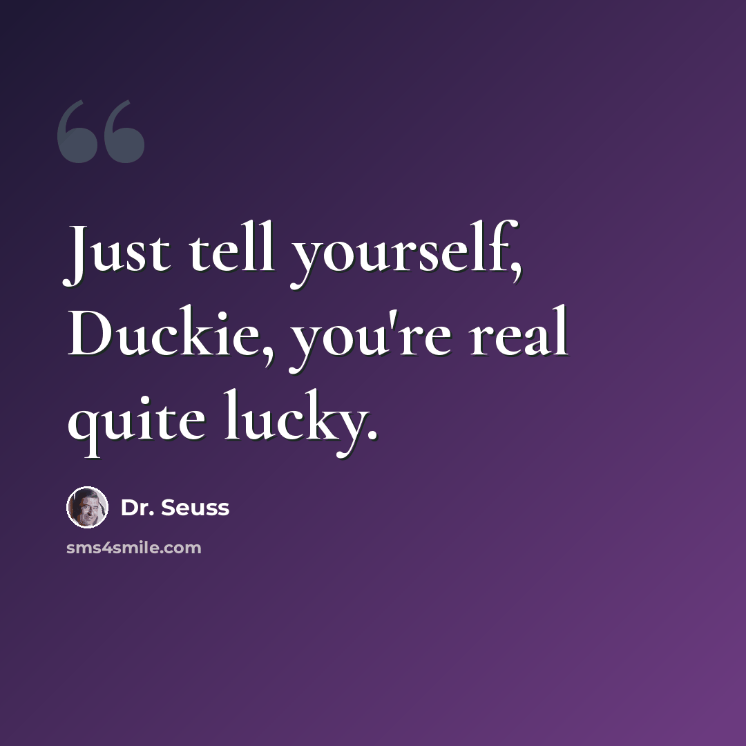 “Just tell yourself, Duckie, you're real quite lucky.” quote by Dr. Seuss