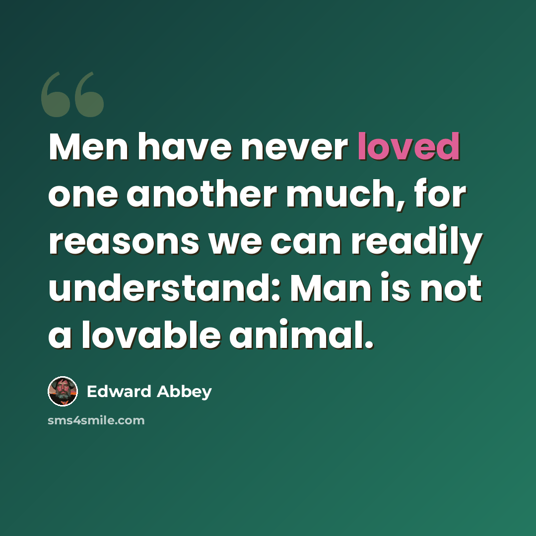 “Men have never loved one another much, for reasons we can readily understand: Man is not a lovable animal.” quote by Edward Abbey