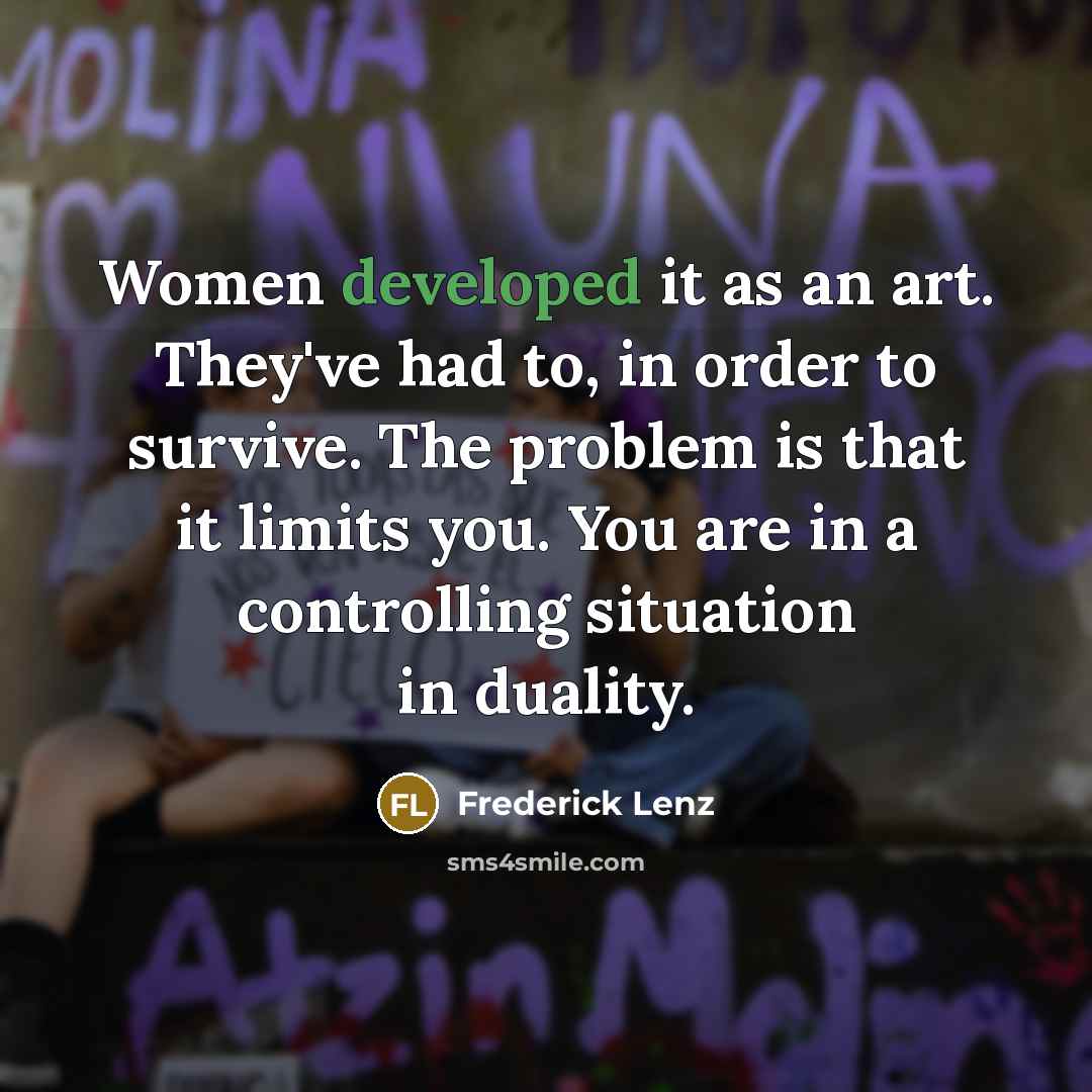 “Women developed it as an art. They've had to, in order to survive. The problem is that it limits you. You are in a controlling situation in duality.” quote by Frederick Lenz