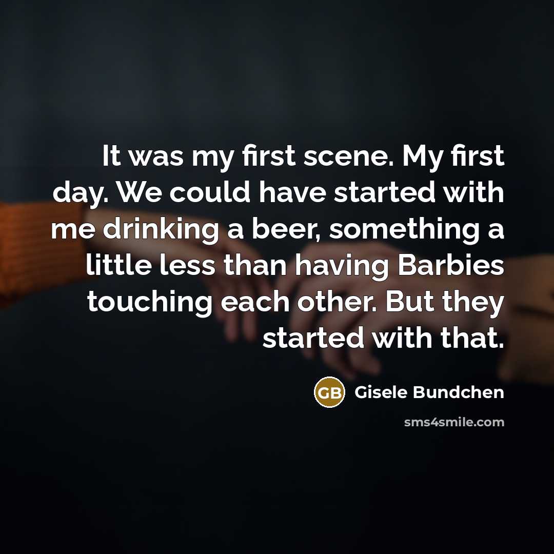 “It was my first scene. My first day. We could have started with me drinking a beer, something a little less than having Barbies touching each other. But they started with that.” quote by Gisele Bundchen
