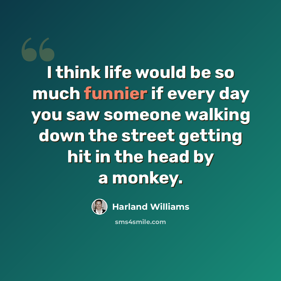 “I think life would be so much funnier if every day you saw someone walking down the street getting hit in the head by a monkey.” quote by Harland Williams