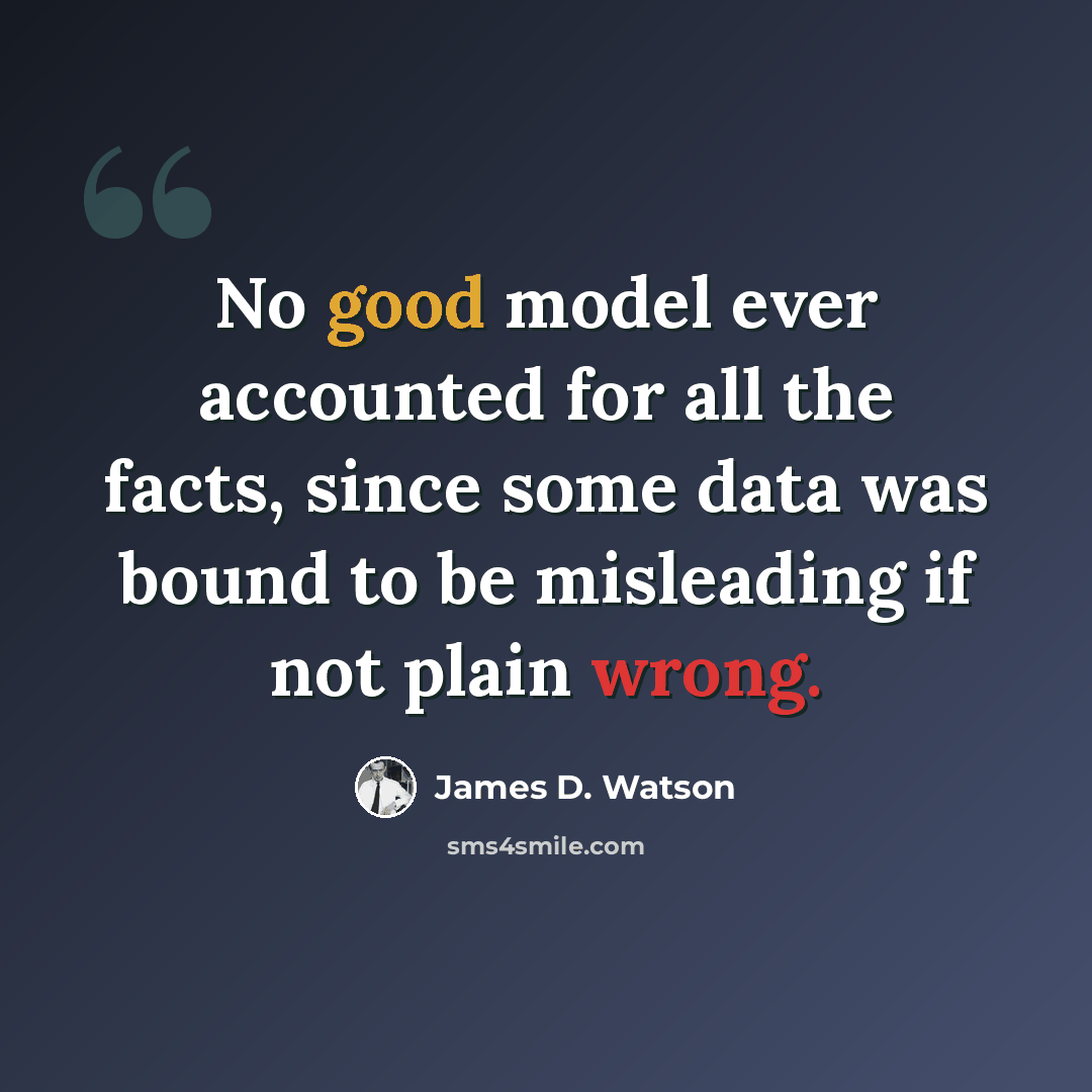“No good model ever accounted for all the facts, since some data was bound to be misleading if not plain wrong.” quote by James D. Watson