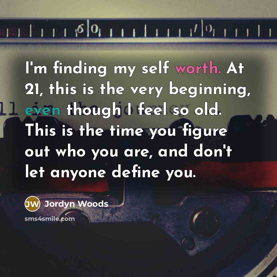“I'm finding my self worth. At 21, this is the very beginning, even though I feel so old. This is the time you figure out who you are, and don't let anyone define you.” quote by Jordyn Woods