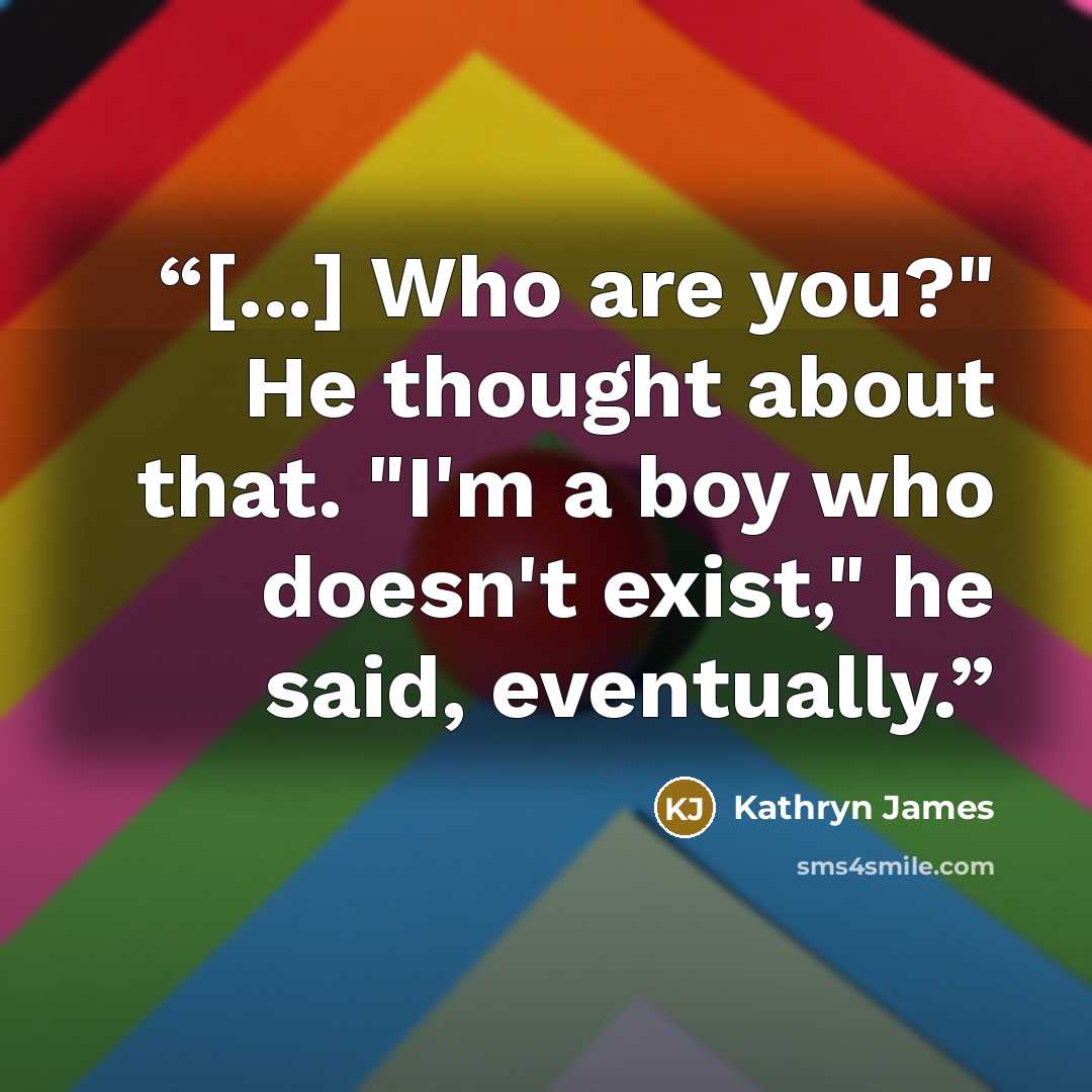 “[...] Who are you?" He thought about that. "I'm a boy who doesn't exist," he said, eventually.” quote by Kathryn James