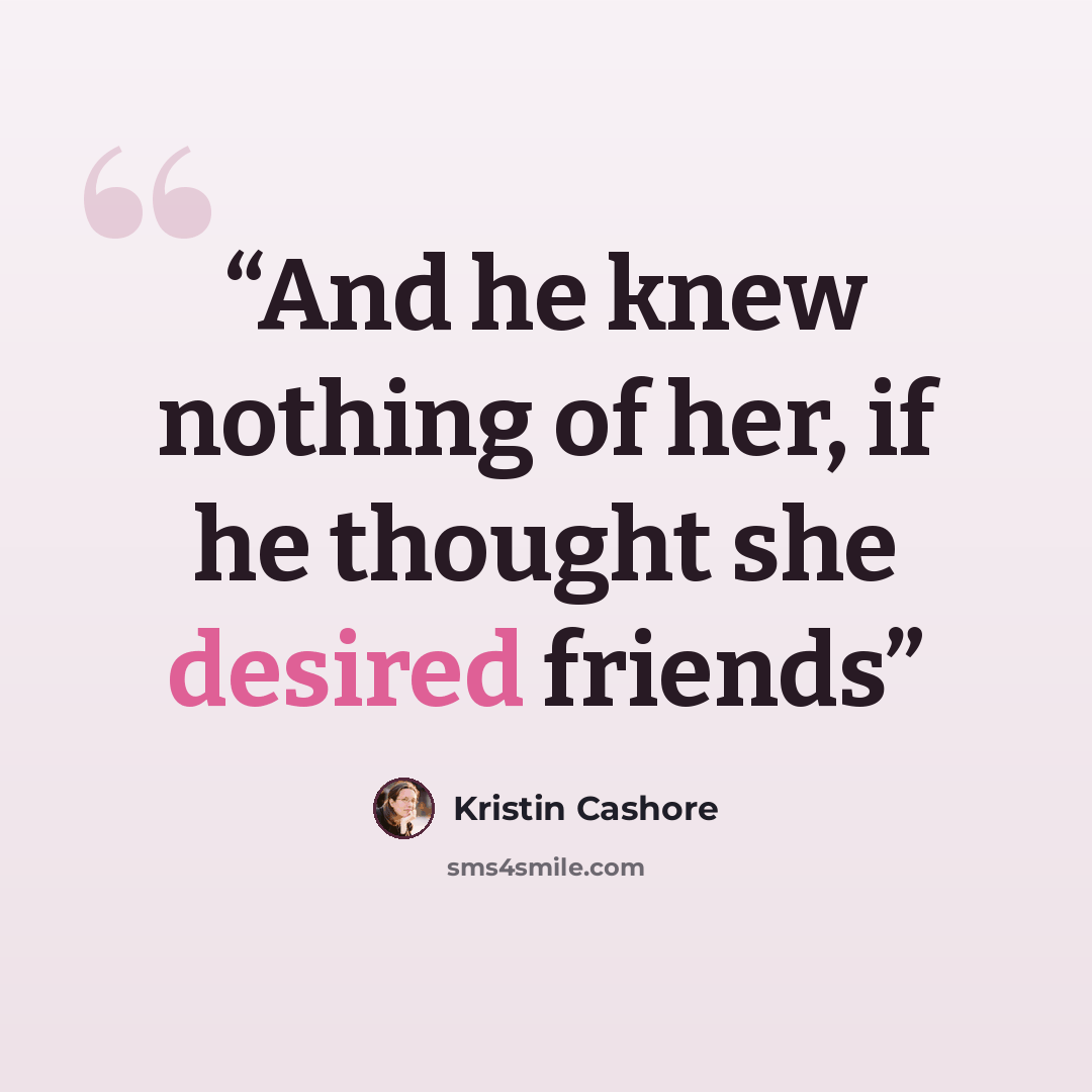 “And he knew nothing of her, if he thought she desired friends” quote by Kristin Cashore