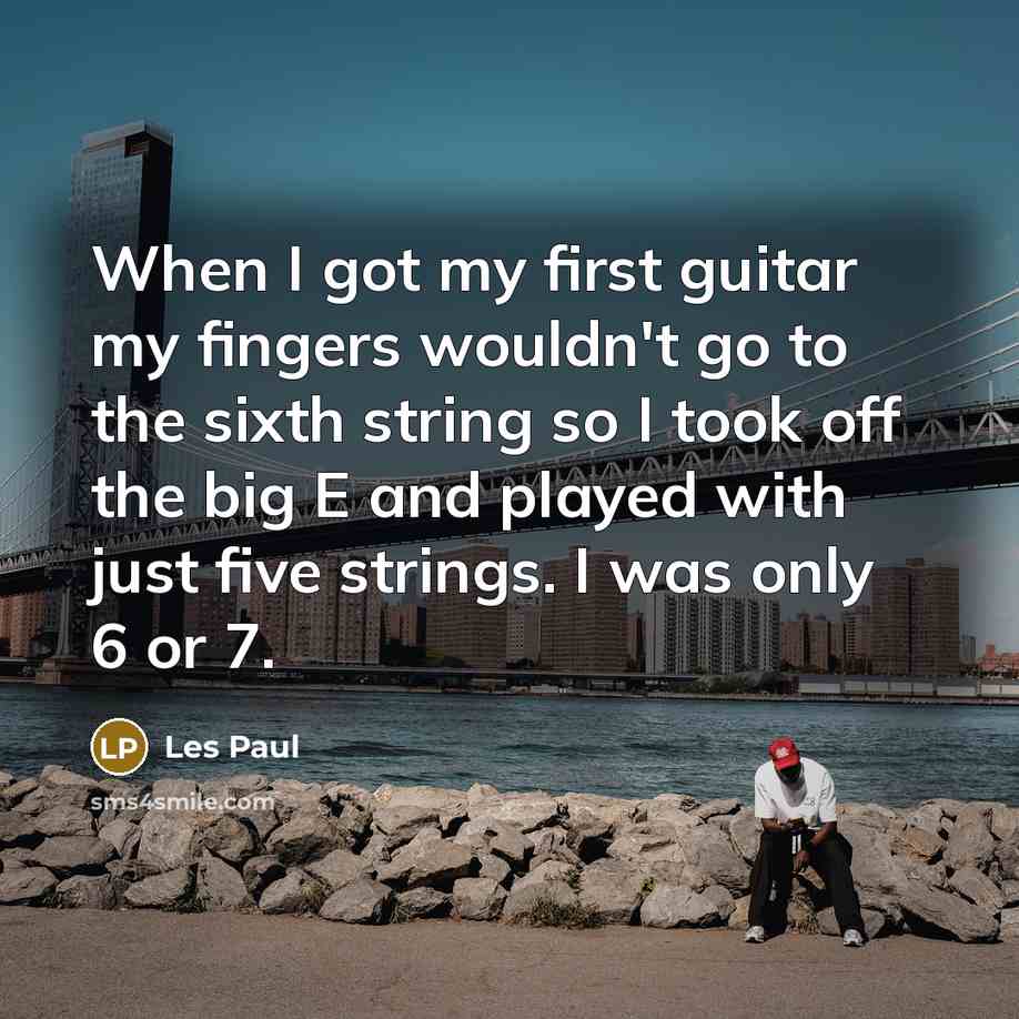 “When I got my first guitar my fingers wouldn't go to the sixth string so I took off the big E and played with just five strings. I was only 6 or 7.” quote by Les Paul