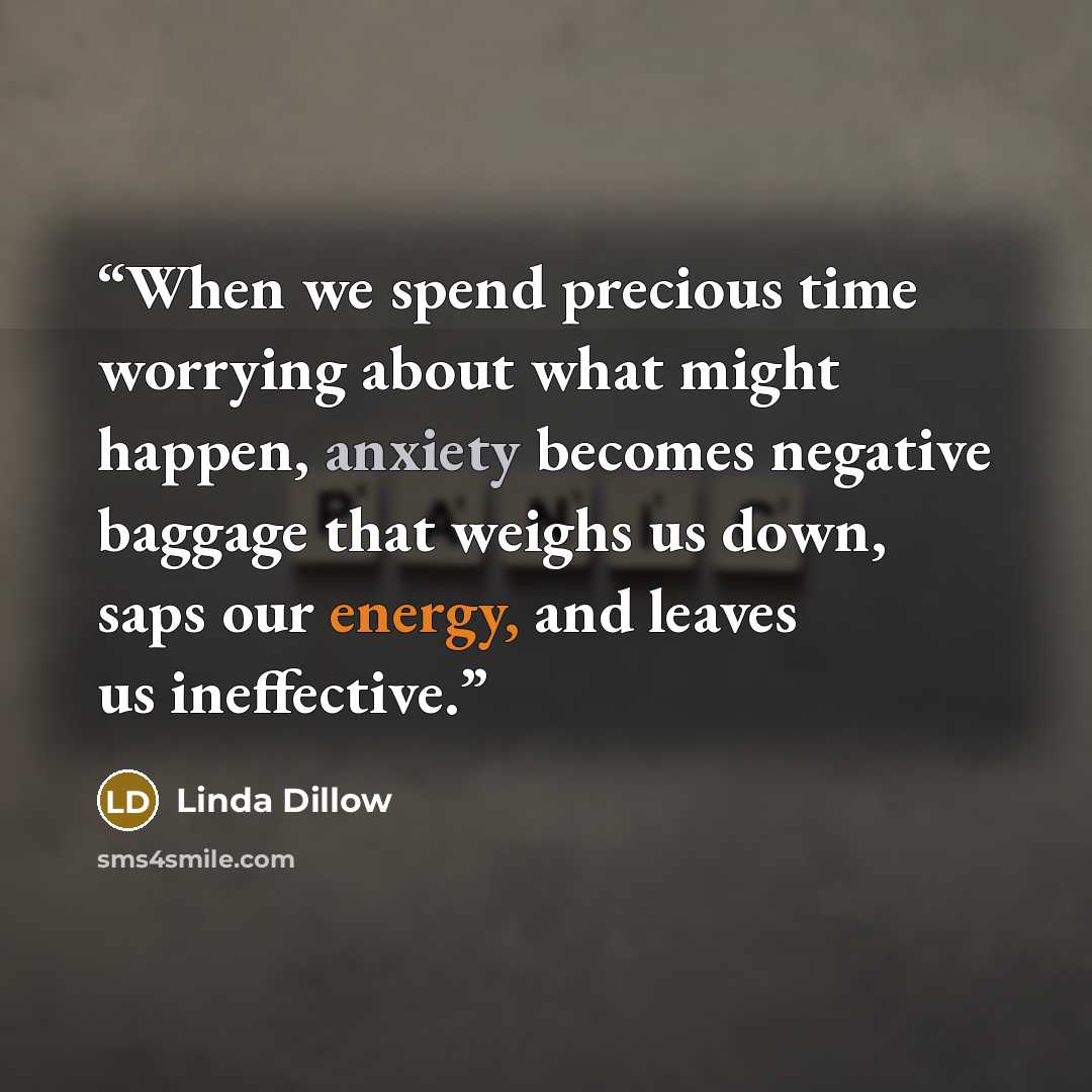 “When we spend precious time worrying about what might happen, anxiety becomes negative baggage that weighs us down, saps our energy, and leaves us ineffective.” quote by Linda Dillow