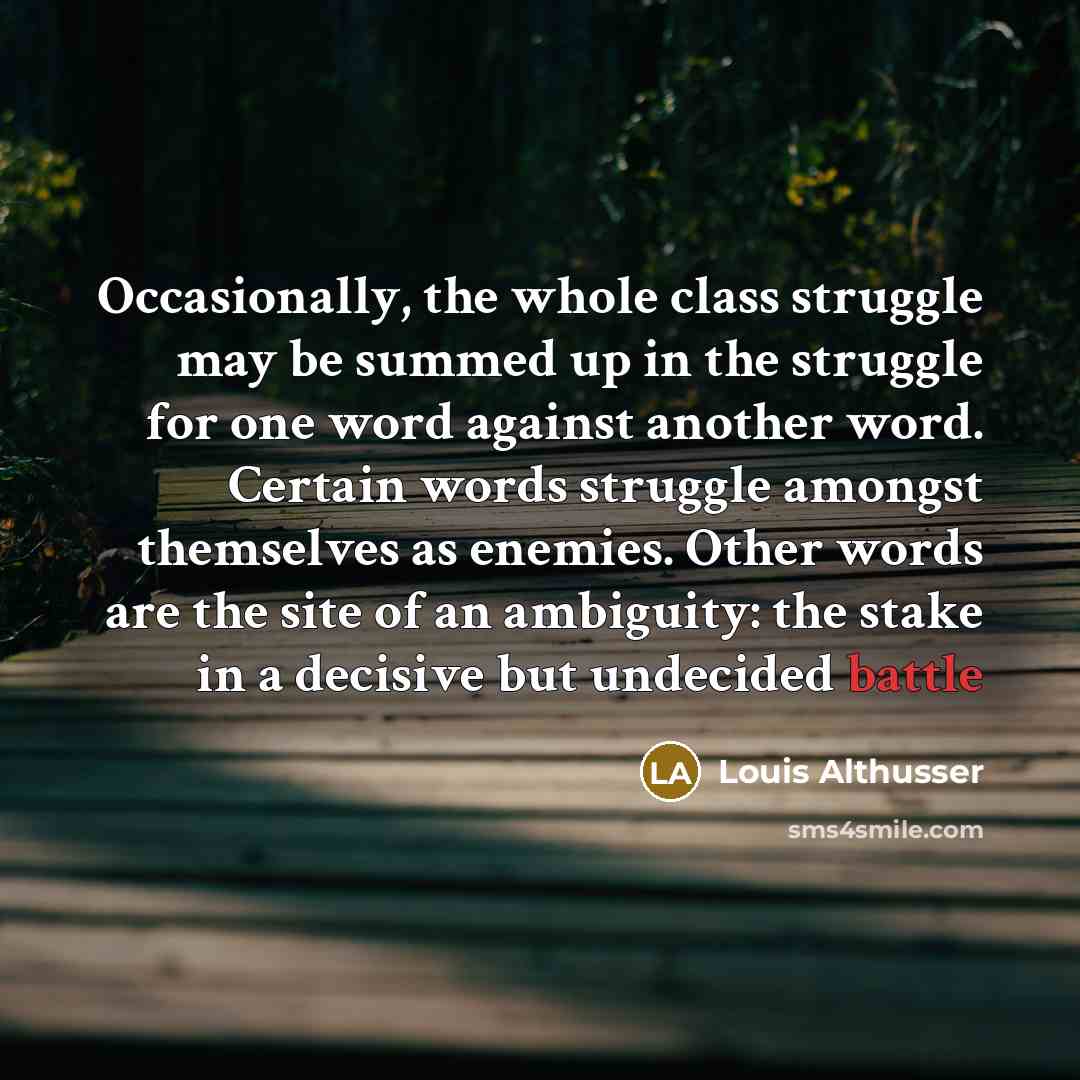 “Occasionally, the whole class struggle may be summed up in the struggle for one word against another word. Certain words struggle amongst themselves as enemies. Other words are the site of an ambiguity: the stake in a decisive but undecided battle” quote by Louis Althusser