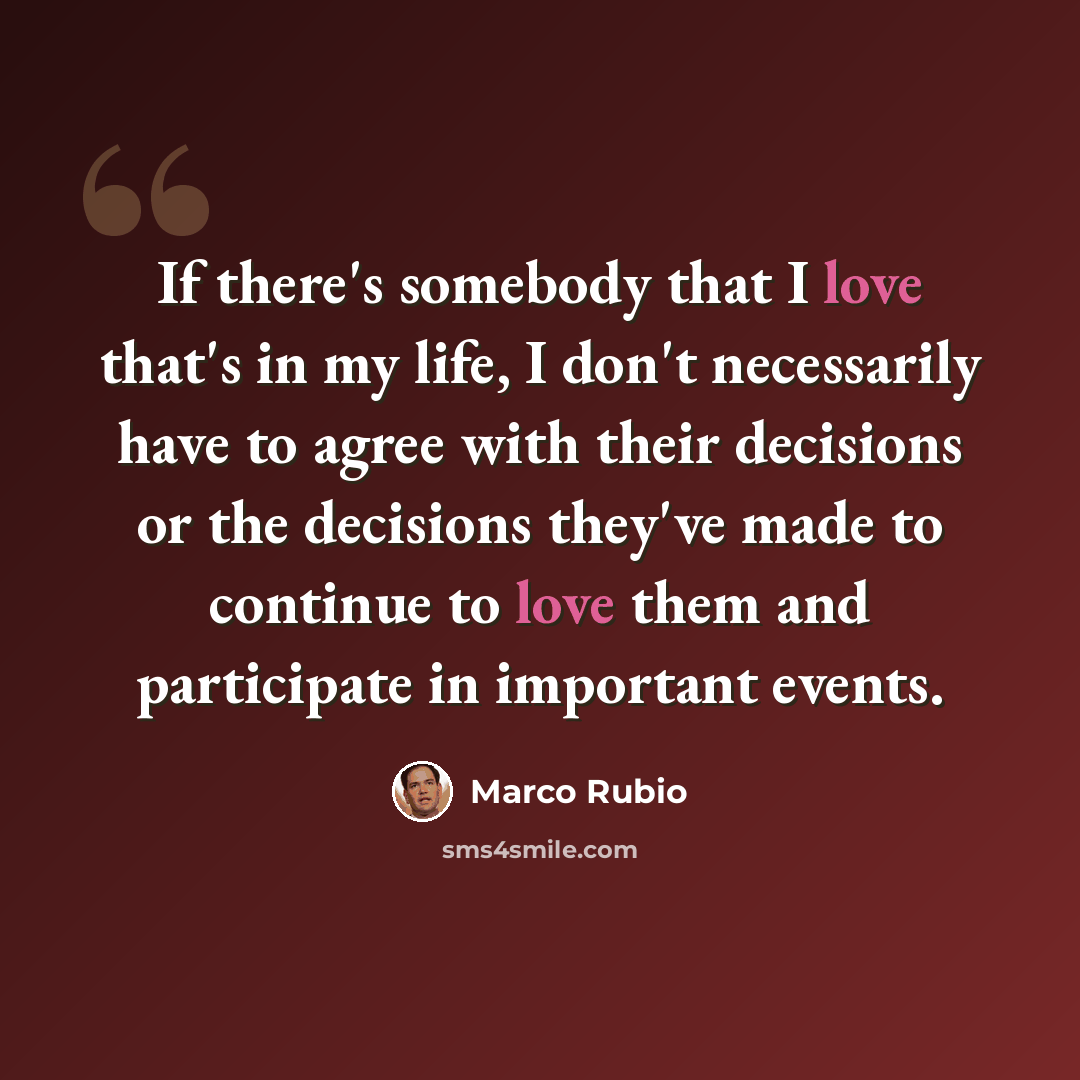 “If there's somebody that I love that's in my life, I don't necessarily have to agree with their decisions or the decisions they've made to continue to love them and participate in important events.” quote by Marco Rubio