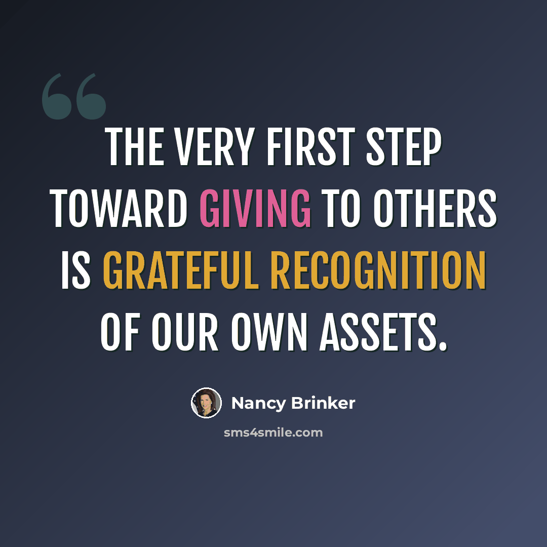 “The very first step toward giving to others is grateful recognition of our own assets.” quote by Nancy Brinker