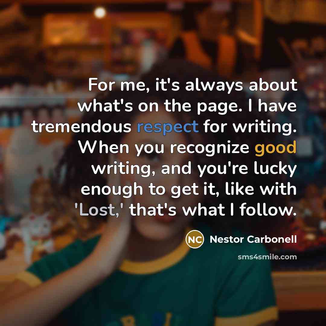 “For me, it's always about what's on the page. I have tremendous respect for writing. When you recognize good writing, and you're lucky enough to get it, like with 'Lost,' that's what I follow.” quote by Nestor Carbonell